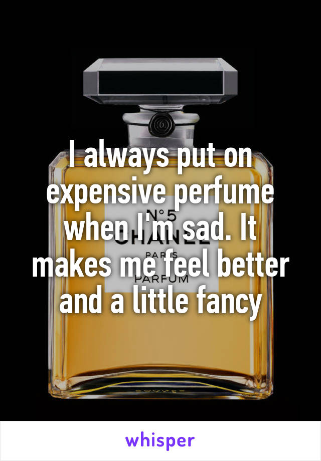 I always put on expensive perfume when I'm sad. It makes me feel better and a little fancy