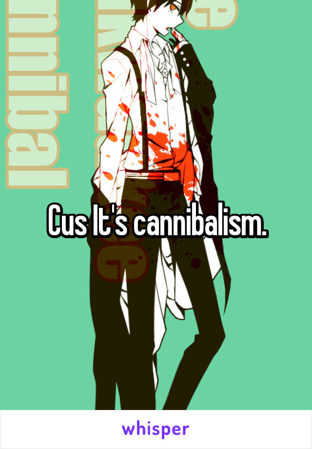 Cus It's cannibalism.