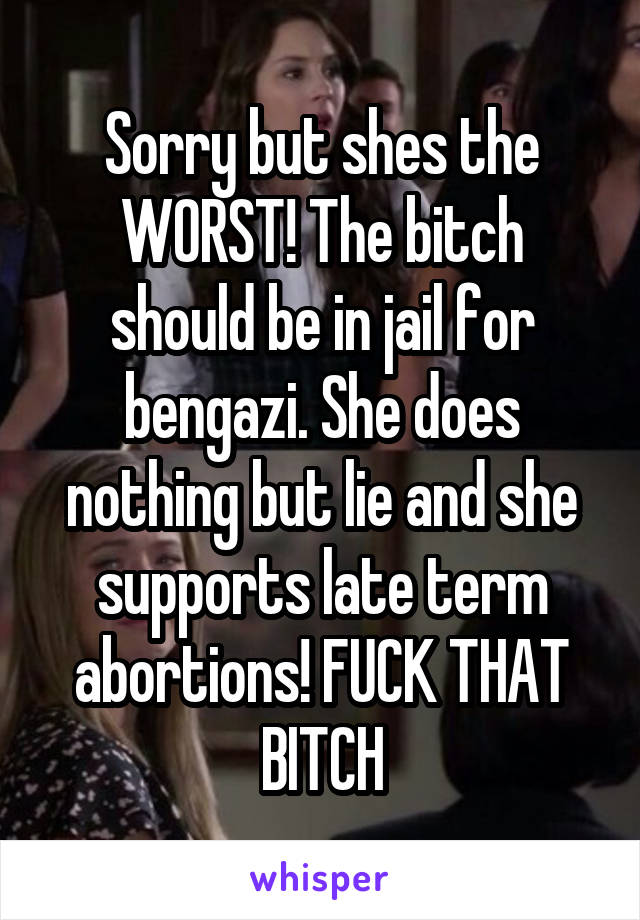 Sorry but shes the WORST! The bitch should be in jail for bengazi. She does nothing but lie and she supports late term abortions! FUCK THAT BITCH