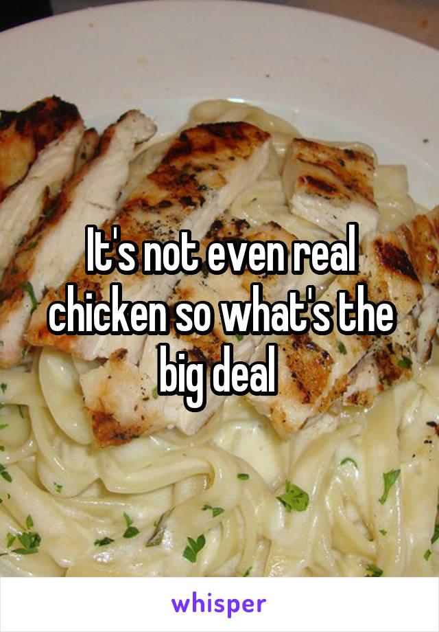 It's not even real chicken so what's the big deal 