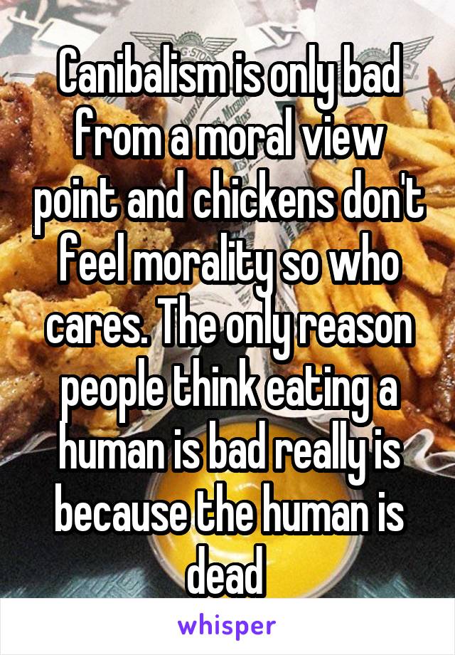 Canibalism is only bad from a moral view point and chickens don't feel morality so who cares. The only reason people think eating a human is bad really is because the human is dead 