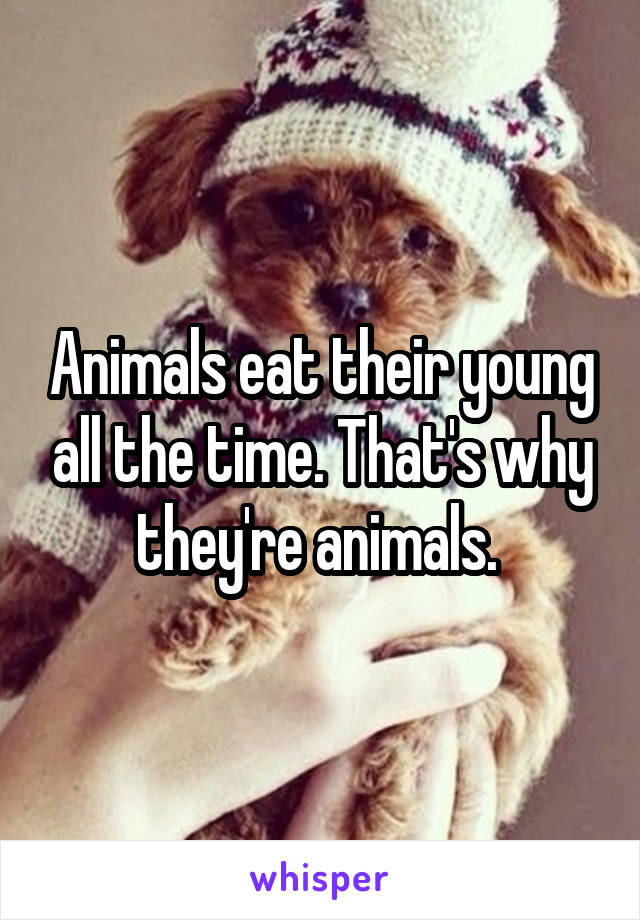 Animals eat their young all the time. That's why they're animals. 