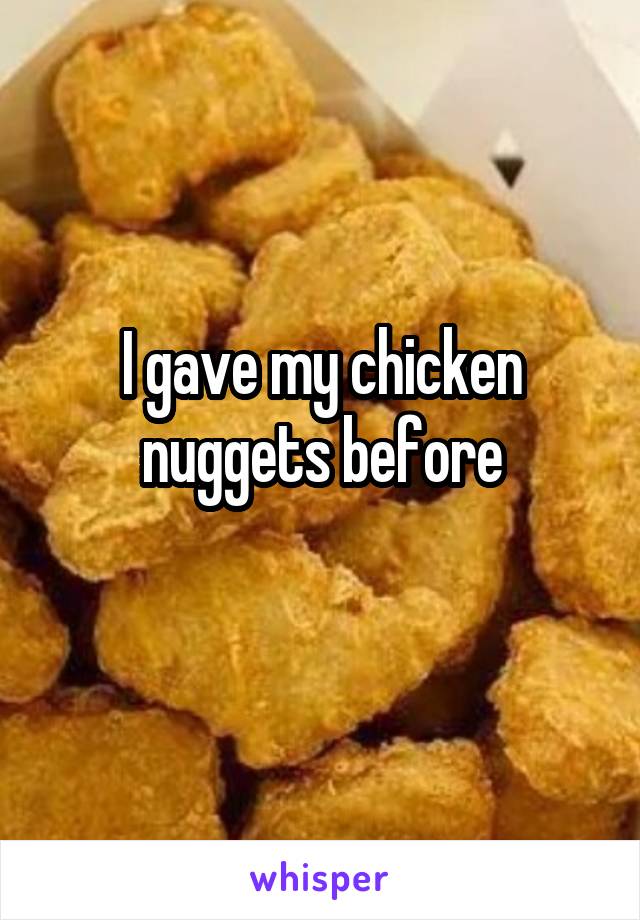 I gave my chicken nuggets before
