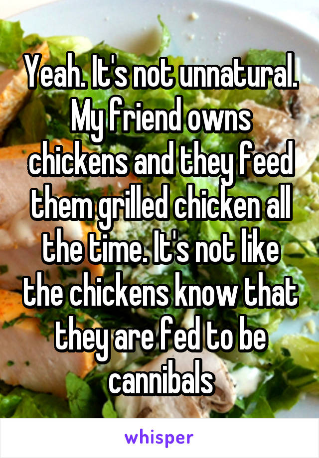 Yeah. It's not unnatural. My friend owns chickens and they feed them grilled chicken all the time. It's not like the chickens know that they are fed to be cannibals