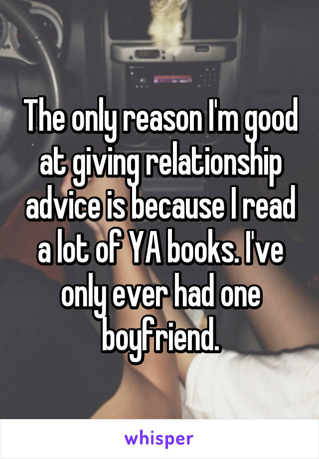 The only reason I'm good at giving relationship advice is because I read a lot of YA books. I've only ever had one boyfriend.