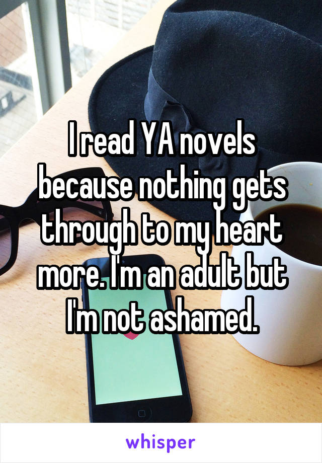 I read YA novels because nothing gets through to my heart more. I'm an adult but I'm not ashamed.