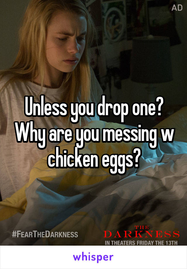 Unless you drop one? Why are you messing w chicken eggs?