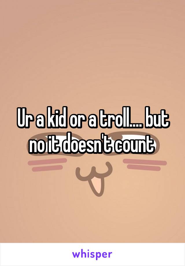 Ur a kid or a troll.... but no it doesn't count 