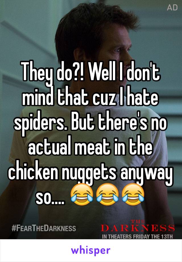 They do?! Well I don't mind that cuz I hate spiders. But there's no actual meat in the chicken nuggets anyway so.... 😂😂😂