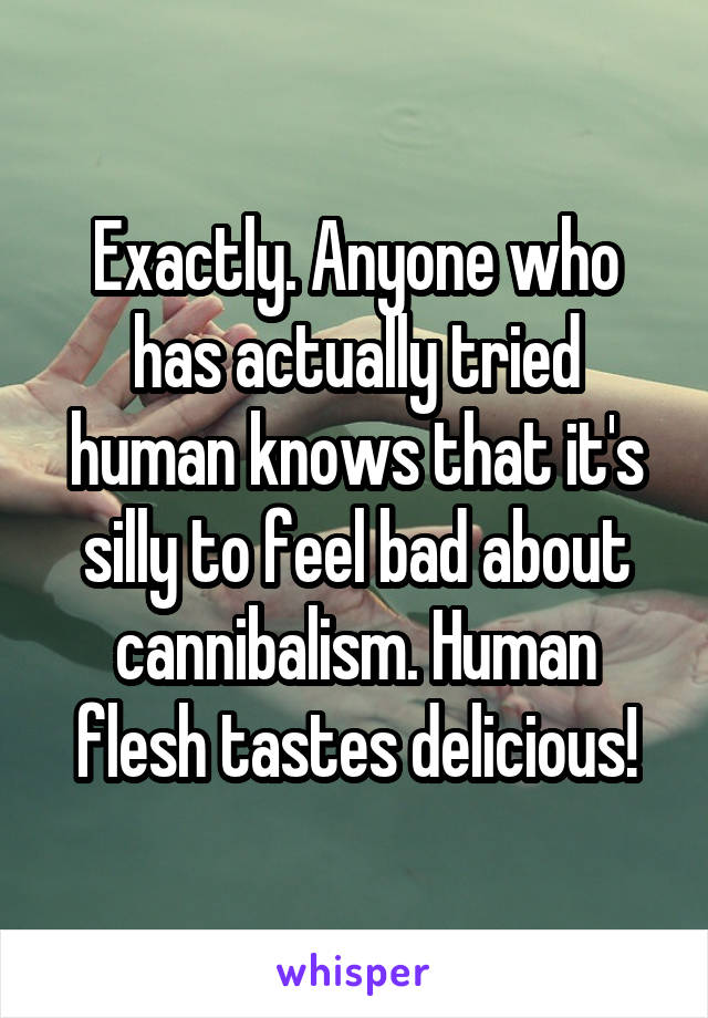 Exactly. Anyone who has actually tried human knows that it's silly to feel bad about cannibalism. Human flesh tastes delicious!