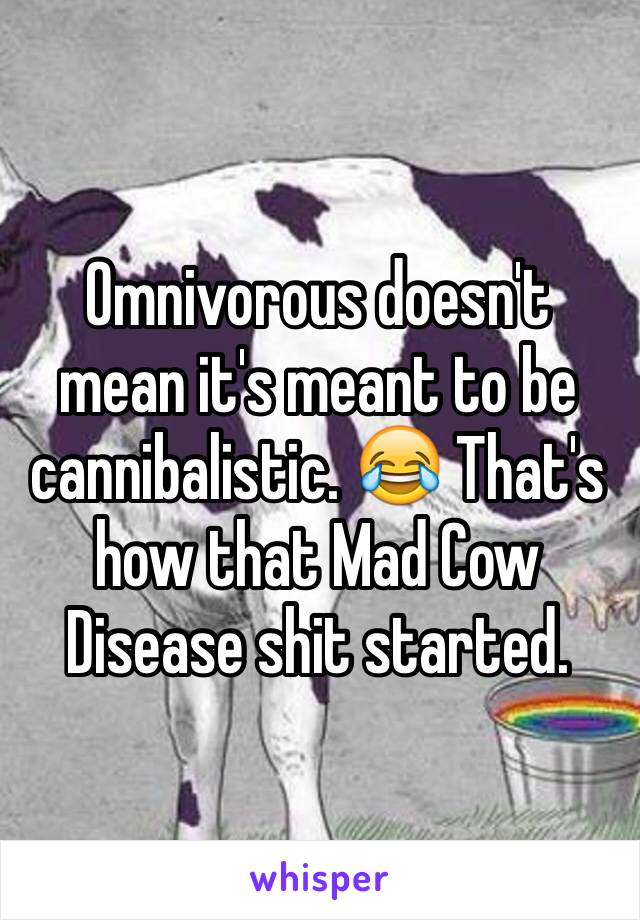 Omnivorous doesn't mean it's meant to be cannibalistic. 😂 That's how that Mad Cow Disease shit started. 