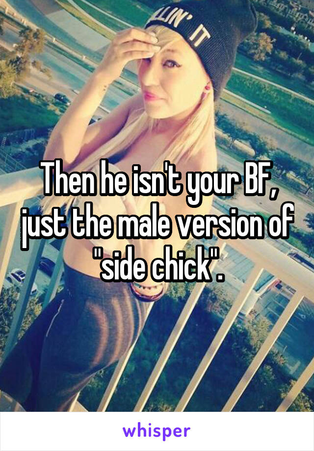 Then he isn't your BF, just the male version of "side chick".