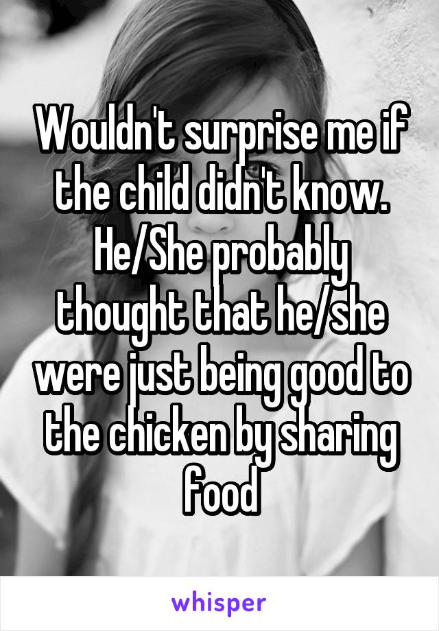 Wouldn't surprise me if the child didn't know. He/She probably thought that he/she were just being good to the chicken by sharing food