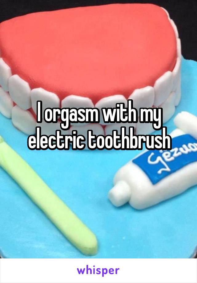 I orgasm with my electric toothbrush
