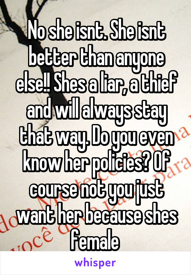 No she isnt. She isnt better than anyone else!! Shes a liar, a thief and will always stay that way. Do you even know her policies? Of course not you just want her because shes female 