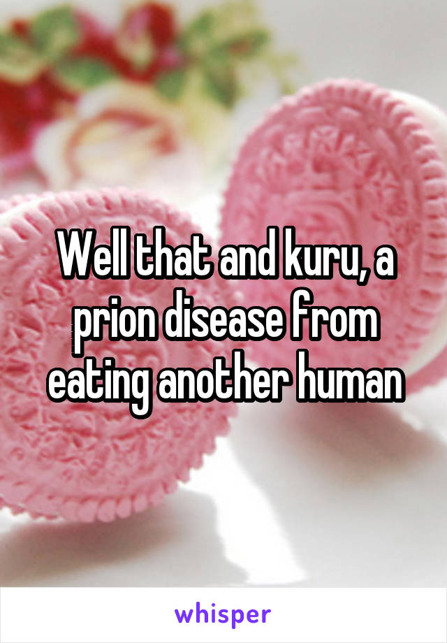 Well that and kuru, a prion disease from eating another human