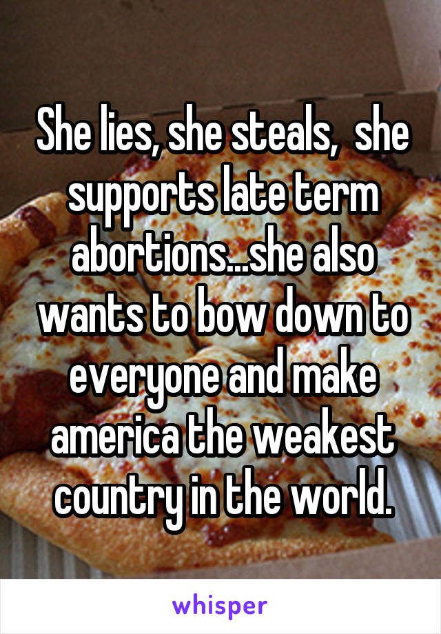 She lies, she steals,  she supports late term abortions...she also wants to bow down to everyone and make america the weakest country in the world.