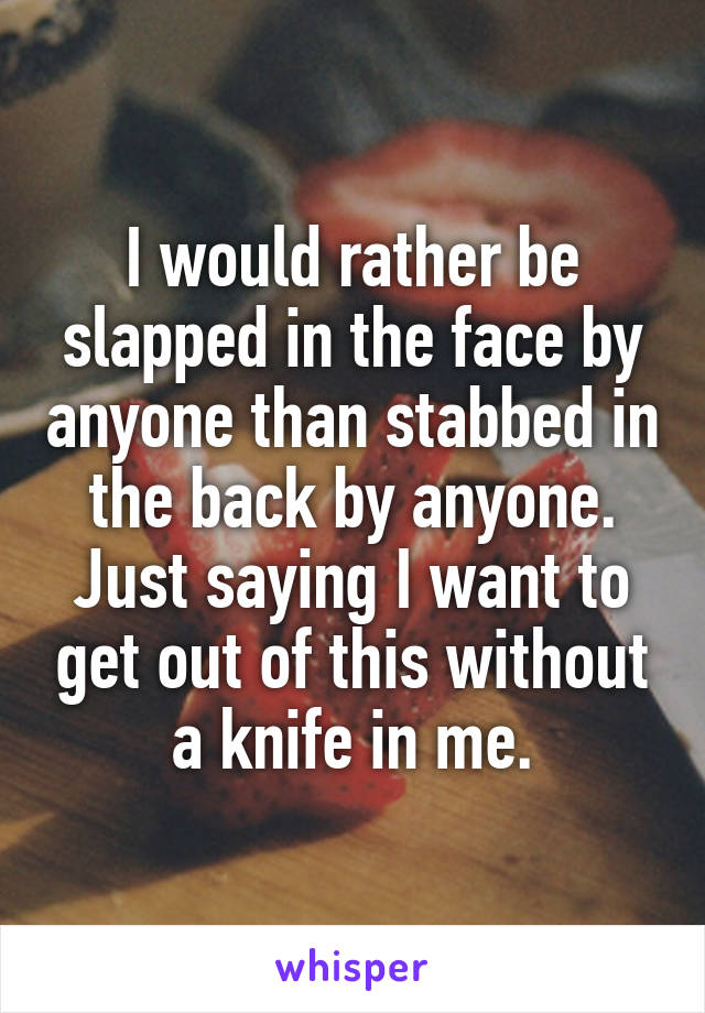 I would rather be slapped in the face by anyone than stabbed in the back by anyone. Just saying I want to get out of this without a knife in me.