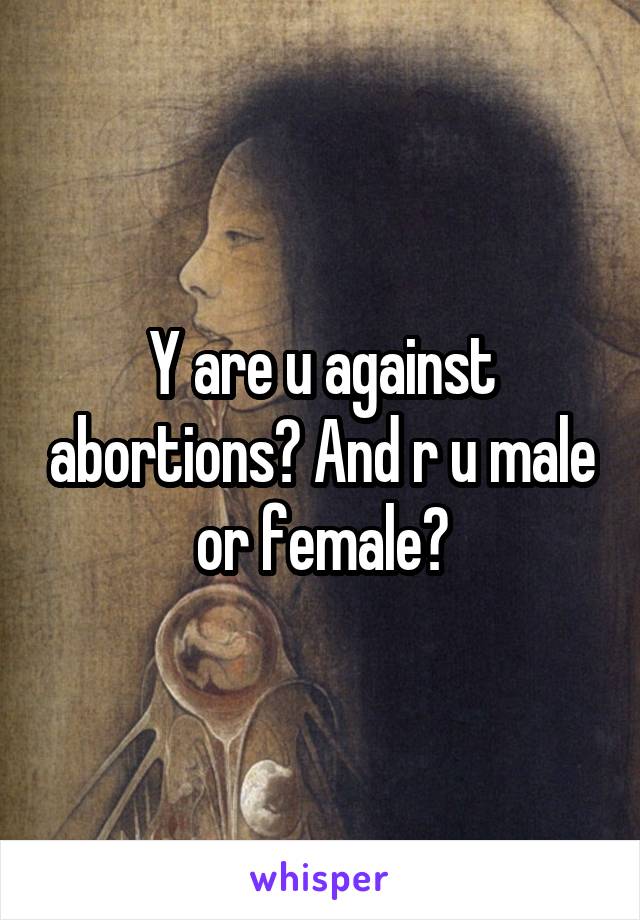 Y are u against abortions? And r u male or female?