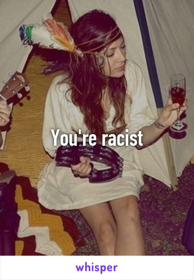 You're racist