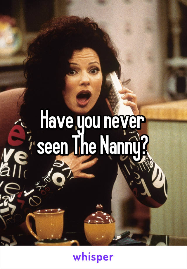 Have you never 
seen The Nanny? 