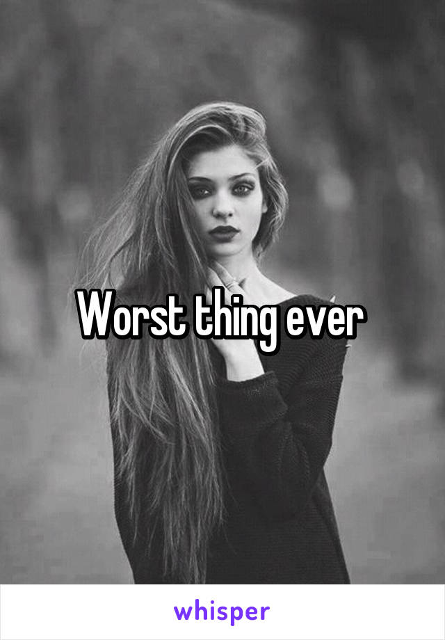 Worst thing ever 