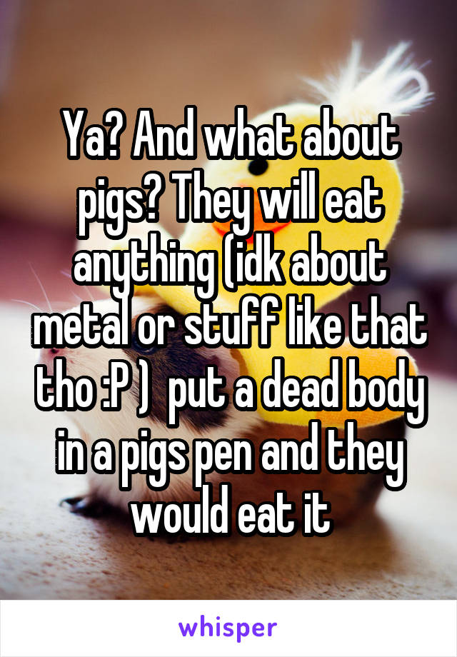 Ya? And what about pigs? They will eat anything (idk about metal or stuff like that tho :P )  put a dead body in a pigs pen and they would eat it