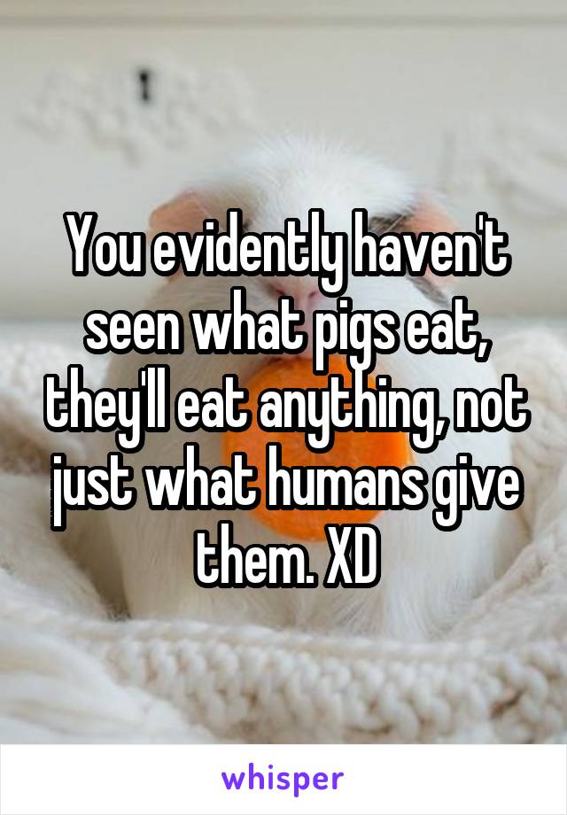 You evidently haven't seen what pigs eat, they'll eat anything, not just what humans give them. XD