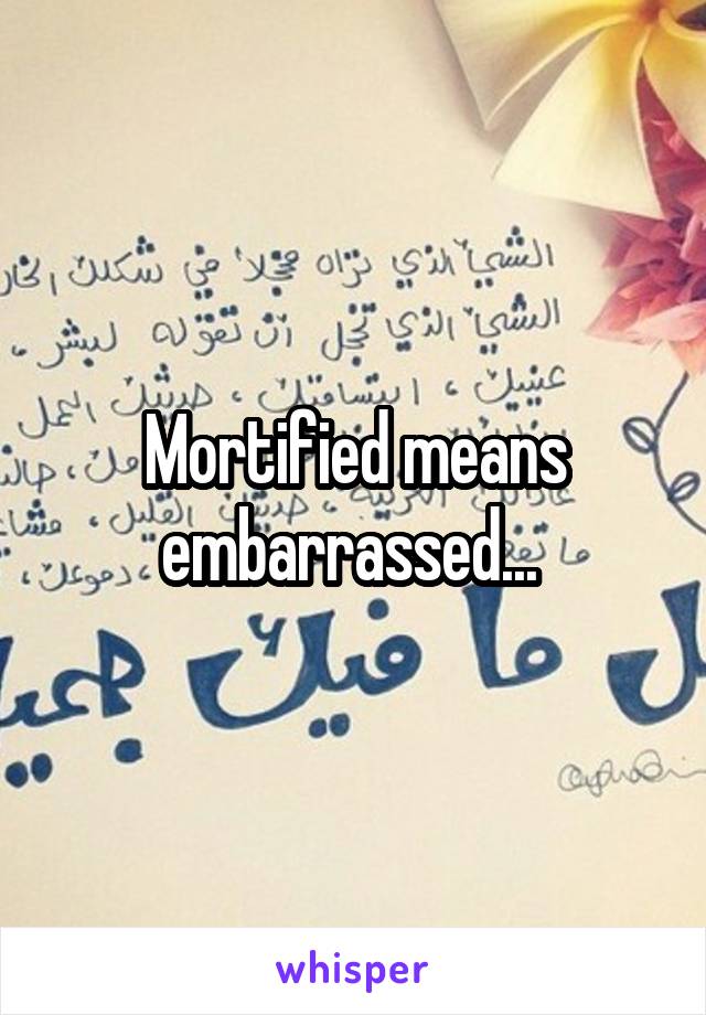 Mortified means embarrassed... 