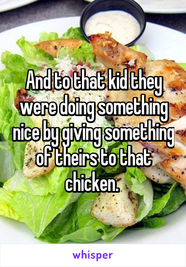 And to that kid they were doing something nice by giving something of theirs to that chicken. 