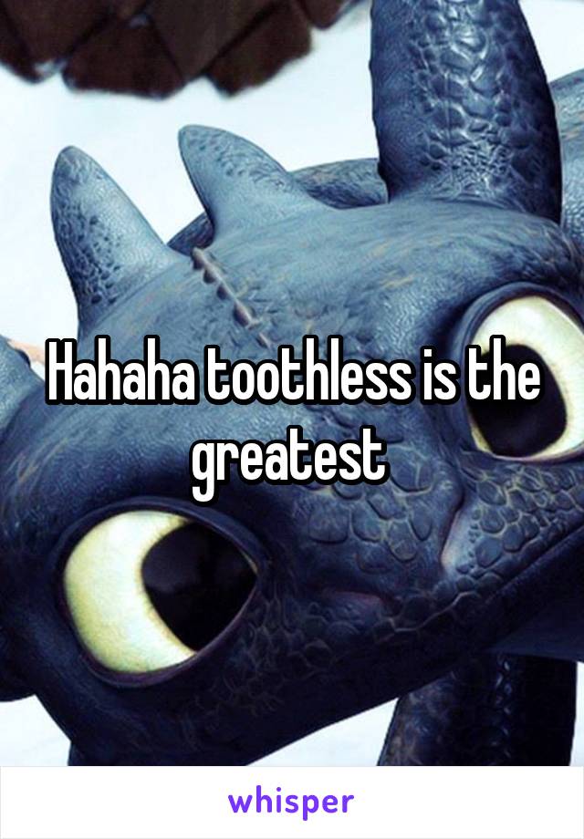 Hahaha toothless is the greatest 