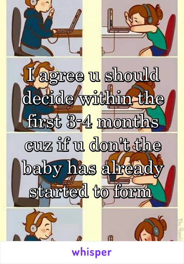 I agree u should decide within the first 3-4 months cuz if u don't the baby has already started to form 