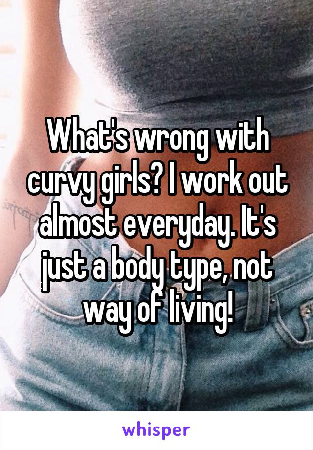 What's wrong with curvy girls? I work out almost everyday. It's just a body type, not way of living!