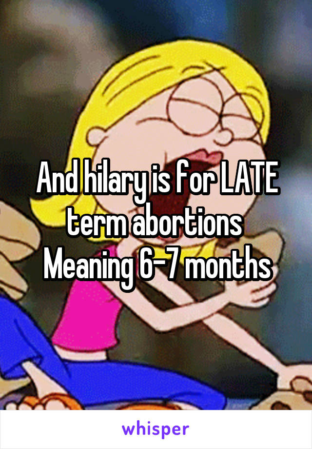 And hilary is for LATE term abortions 
Meaning 6-7 months