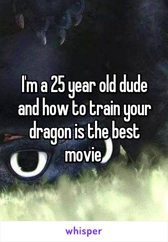 I'm a 25 year old dude and how to train your dragon is the best movie 