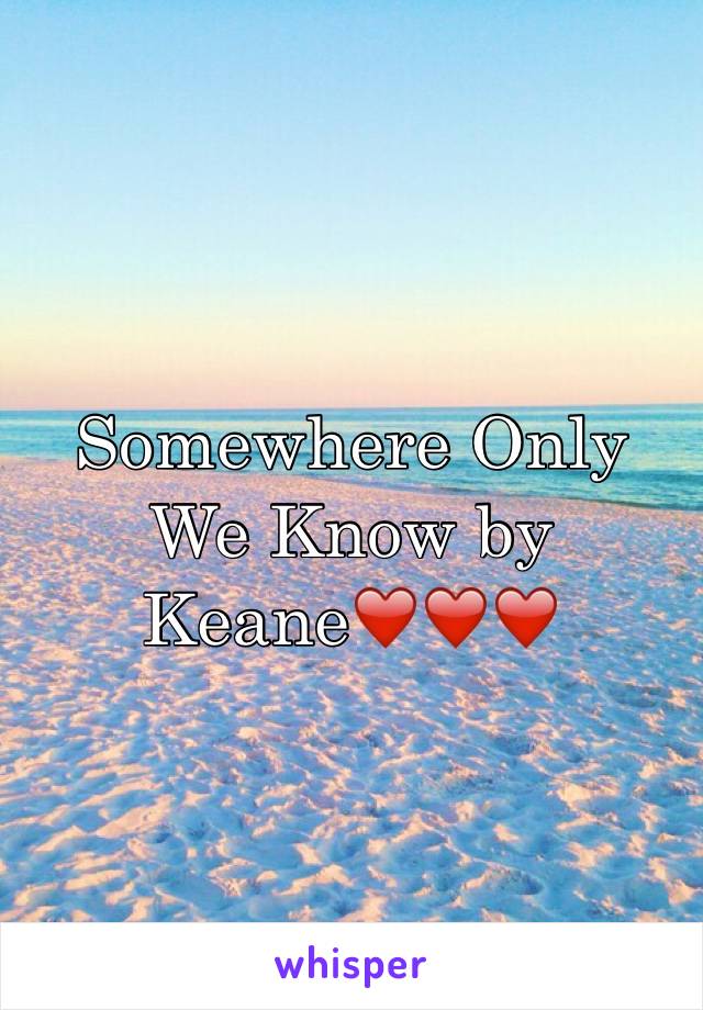 Somewhere Only We Know by Keane❤️❤️❤️