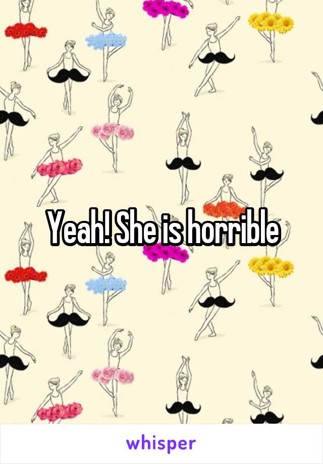 Yeah! She is horrible