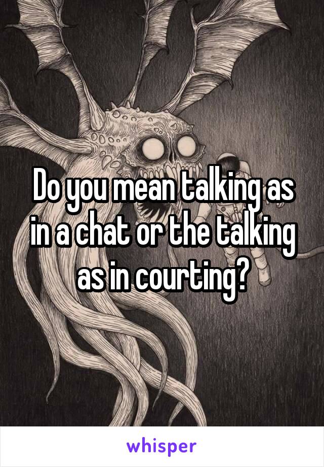 Do you mean talking as in a chat or the talking as in courting?