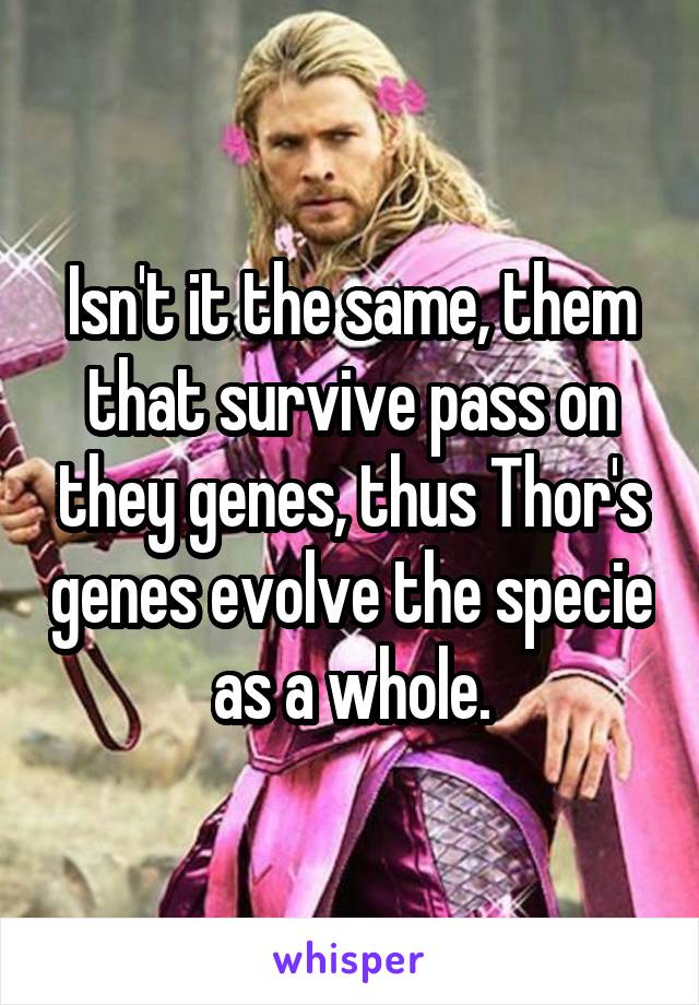 Isn't it the same, them that survive pass on they genes, thus Thor's genes evolve the specie as a whole.