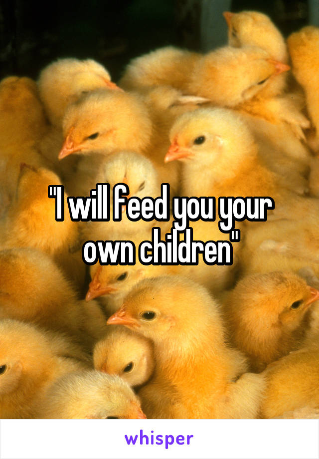 "I will feed you your own children"