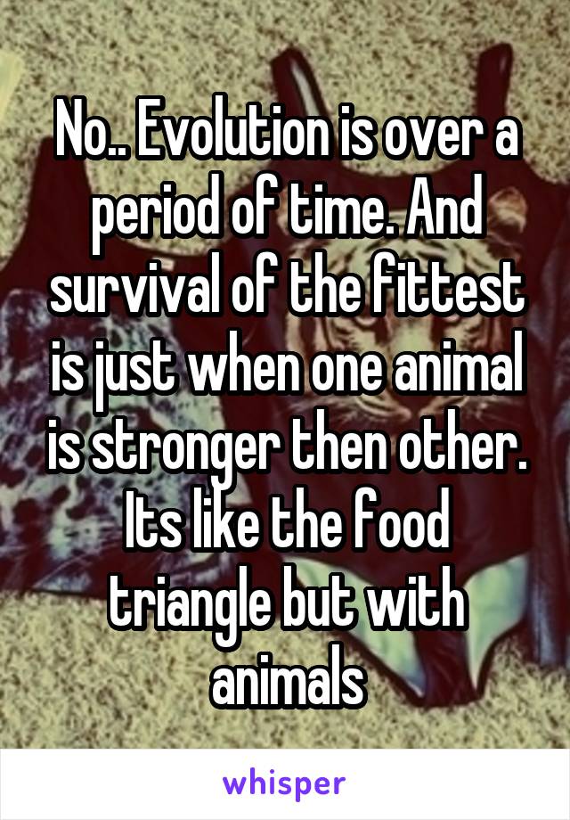 No.. Evolution is over a period of time. And survival of the fittest is just when one animal is stronger then other. Its like the food triangle but with animals