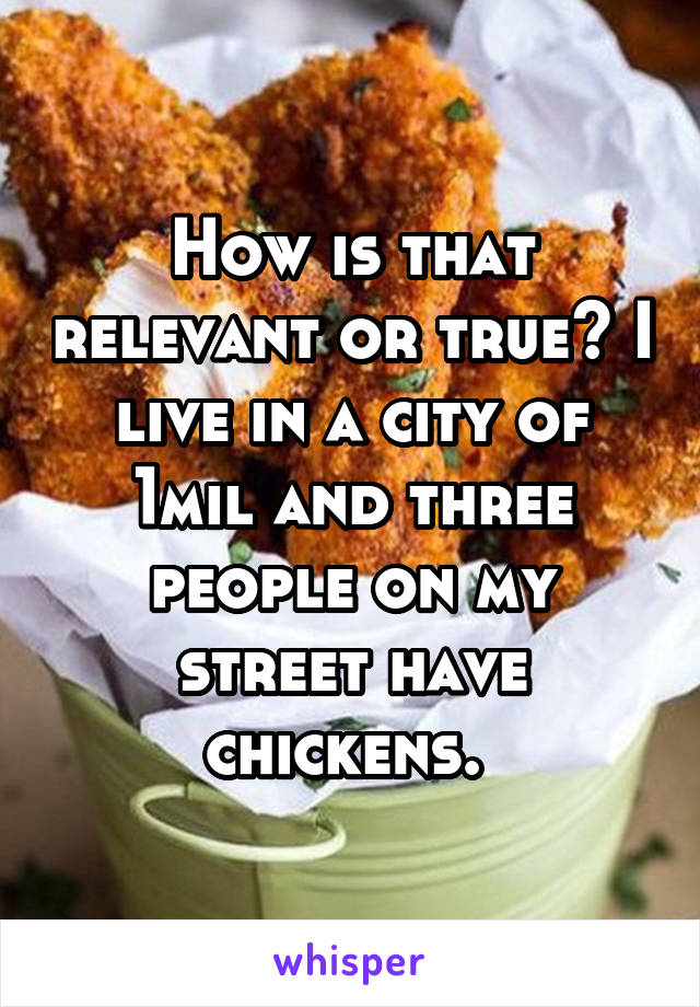 How is that relevant or true? I live in a city of 1mil and three people on my street have chickens. 