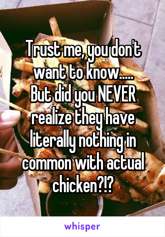 Trust me, you don't want to know.....
But did you NEVER realize they have literally nothing in common with actual chicken?!?