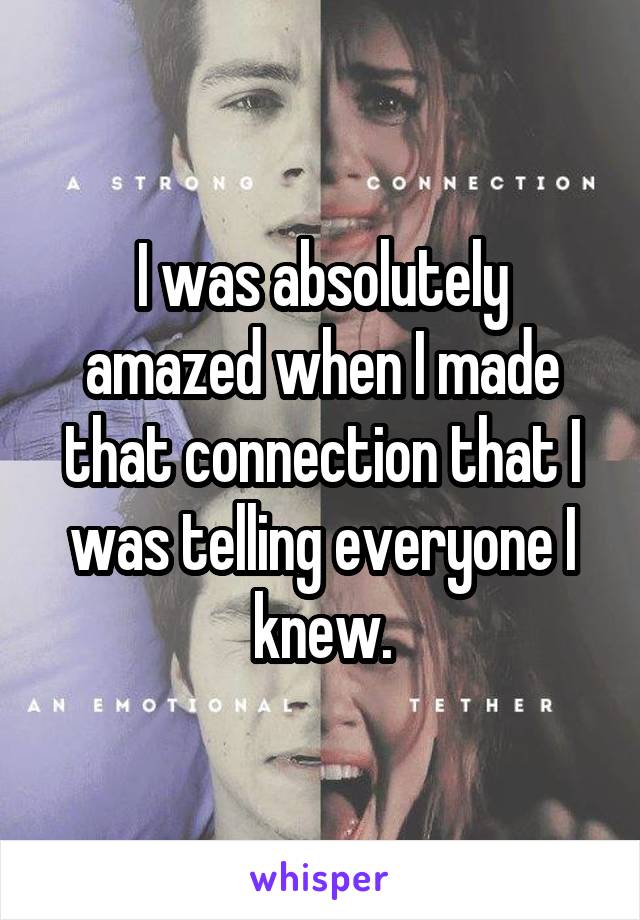 I was absolutely amazed when I made that connection that I was telling everyone I knew.