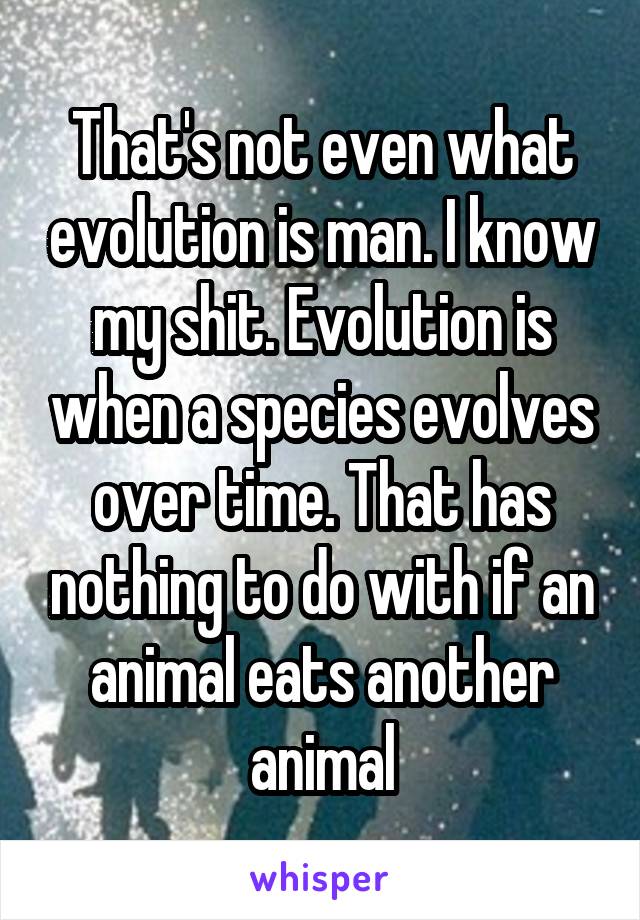 That's not even what evolution is man. I know my shit. Evolution is when a species evolves over time. That has nothing to do with if an animal eats another animal