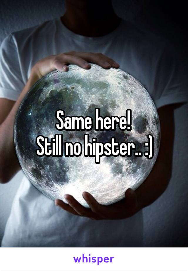 Same here! 
Still no hipster.. :)