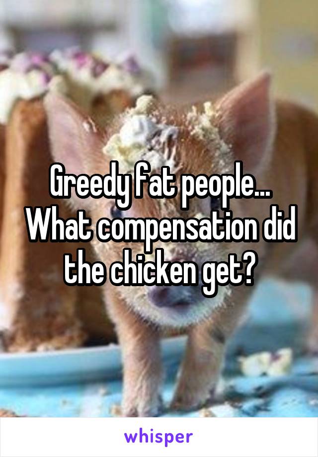 Greedy fat people... What compensation did the chicken get?