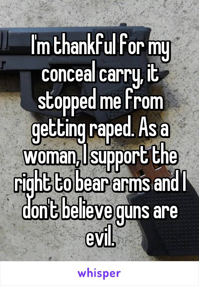 I'm thankful for my conceal carry, it stopped me from getting raped. As a woman, I support the right to bear arms and I don't believe guns are evil.