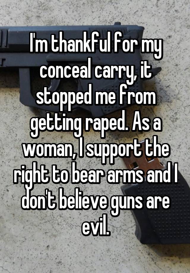 I'm thankful for my conceal carry, it stopped me from getting raped. As a woman, I support the right to bear arms and I don't believe guns are evil.