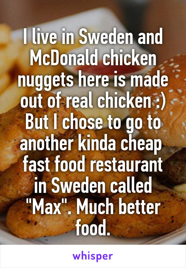 I live in Sweden and McDonald chicken nuggets here is made out of real chicken :) But I chose to go to another kinda cheap 
fast food restaurant in Sweden called "Max". Much better food.